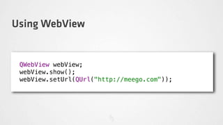 Using WebView


 QWebView webView;
 webView.show();
 webView.setUrl(QUrl("http://meego.com"));
 