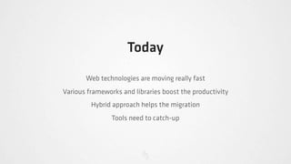 Today
       Web technologies are moving really fast
Various frameworks and libraries boost the productivity
         Hybrid approach helps the migration
                Tools need to catch-up
 