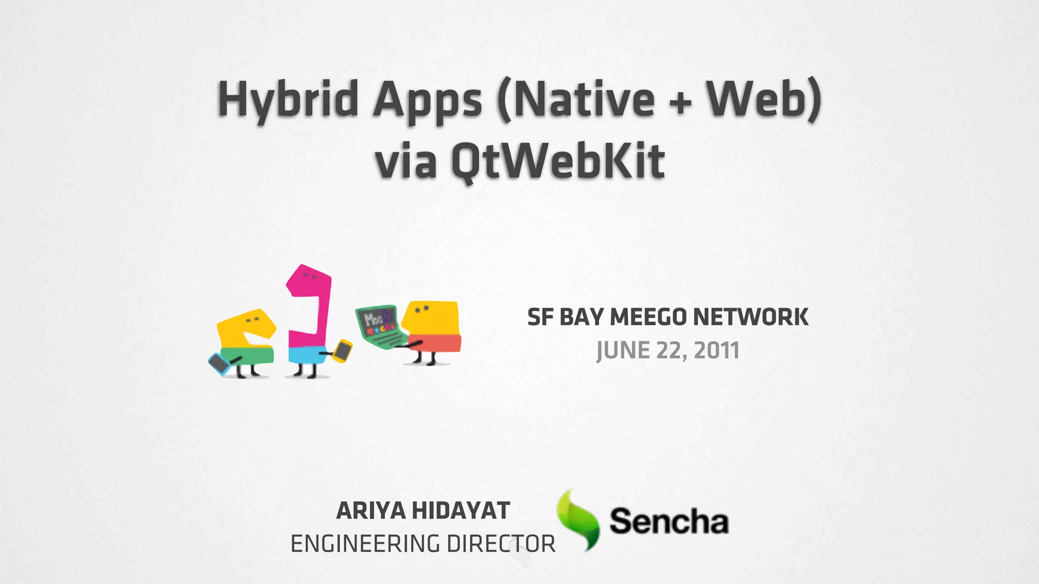 Hybrid Apps (Native + Web)
       via QtWebKit

                    SF BAY MEEGO NETWORK
                         JUNE 22, 2011




      ARIYA HIDAYAT
   ENGINEERING DIRECTOR
 