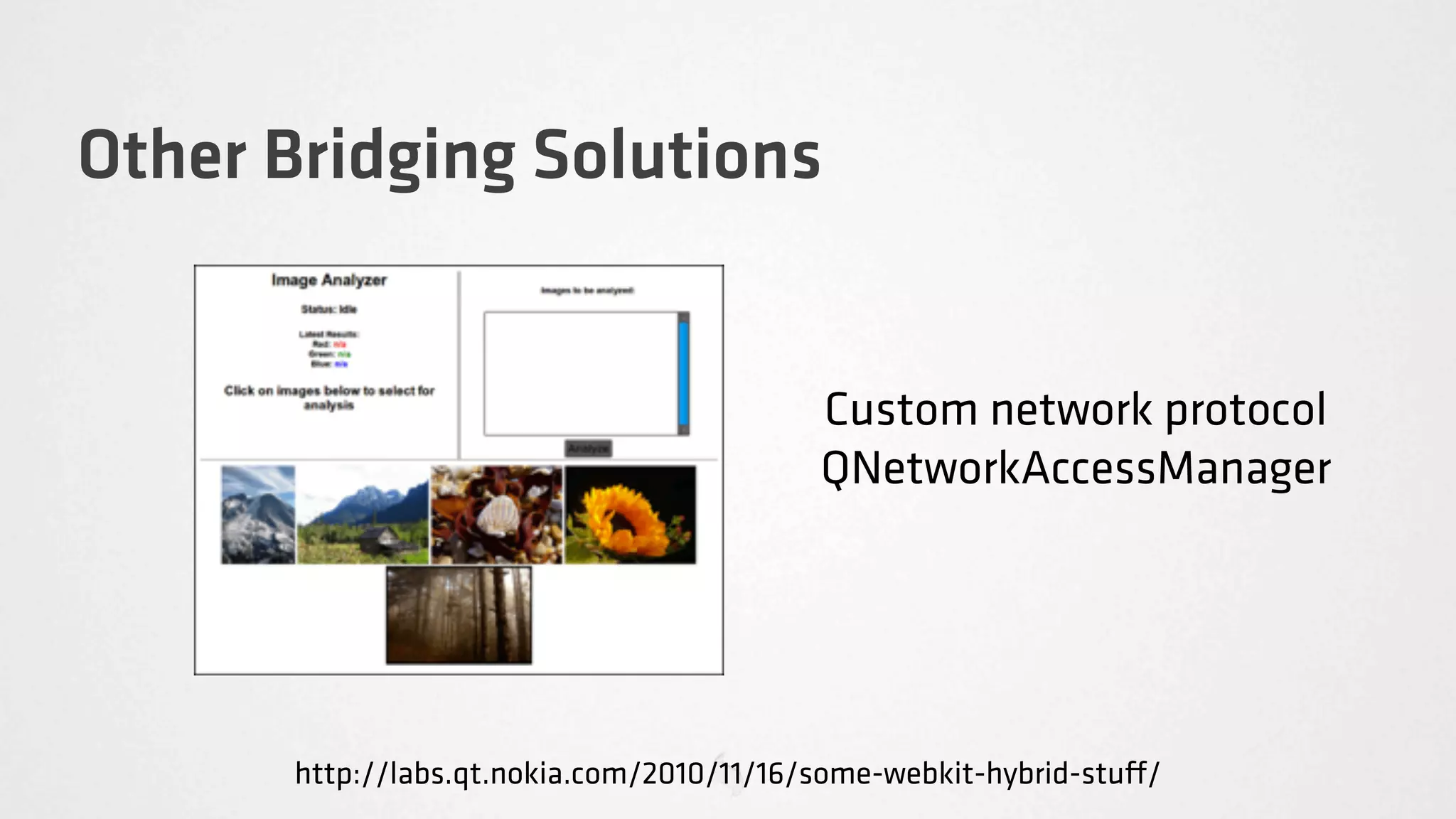 Other Bridging Solutions


                                           Custom network protocol
                                           QNetworkAccessManager




       http://labs.qt.nokia.com/2010/11/16/some-webkit-hybrid-stu /
 