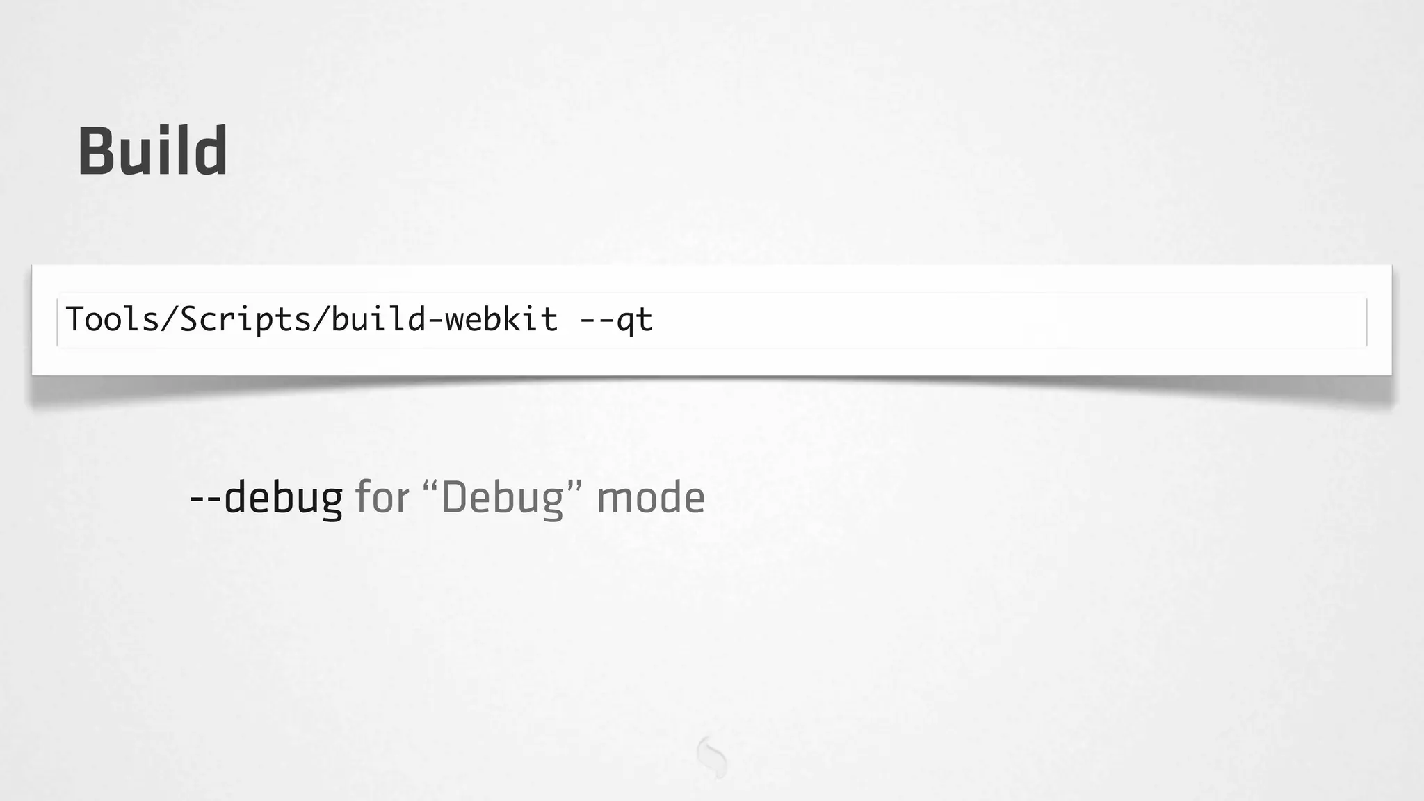 Build

Tools/Scripts/build-webkit --qt




      --debug for “Debug” mode
 