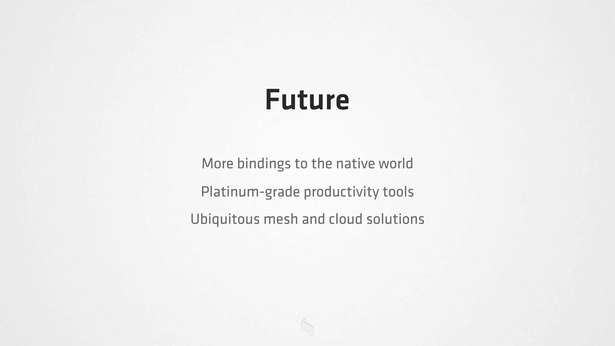 Future
 More bindings to the native world
 Platinum-grade productivity tools
Ubiquitous mesh and cloud solutions
 