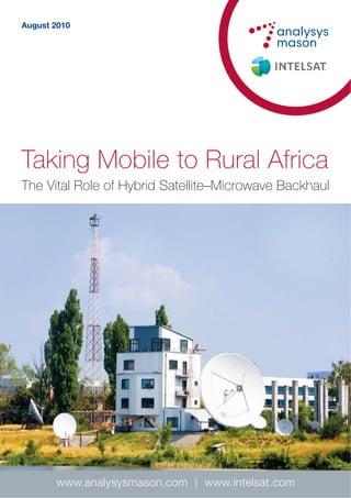 August 2010




Taking Mobile to Rural Africa
The Vital Role of Hybrid Satellite–Microwave Backhaul




       www.analysysmason.com   www.intelsat.com
 