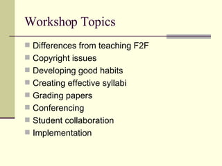 Workshop Topics Differences from teaching F2F Copyright issues Developing good habits Creating effective syllabi Grading papers Conferencing Student collaboration Implementation 
