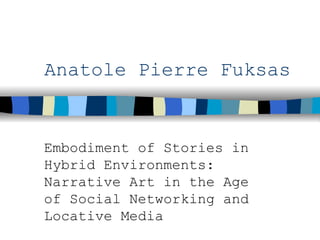 Anatole Pierre Fuksas Embodiment of Stories in Hybrid Environments: Narrative Art in the Age of Social Networking and Locative Media 