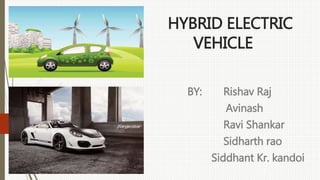 HYBRID ELECTRIC
VEHICLE
BY: Rishav Raj
Avinash
Ravi Shankar
Sidharth rao
Siddhant Kr. kandoi
 
