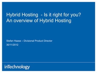 Hybrid Hosting - Is it right for you?
An overview of Hybrid Hosting
30/11/2012
Stefan Haase – Divisional Product Director
 