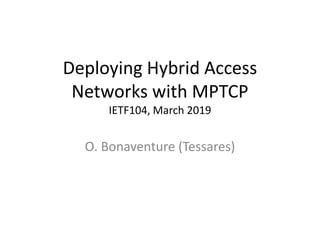 Deploying Hybrid Access
Networks with MPTCP
IETF104, March 2019
O. Bonaventure (Tessares)
 