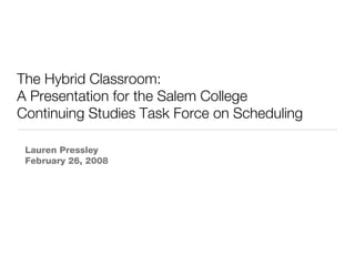 The Hybrid Classroom: A Presentation for the Salem College Continuing Studies Task Force on Scheduling Lauren Pressley February 26, 2008 
