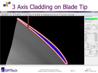 Confidential © 2015 All rights reserved
Singapore Institute of Manufacturing Technology Slide 17
3 Axis Cladding on Blade Tip
 
