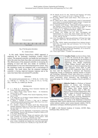 World Academy of Science, Engineering and Technology
International Journal of Electrical, Electronic Science and Engineering Vol:3 No:3, 2009

Fig. 6 Tie-line power deviation

International Science Index 27, 2009 waset.org/publications/6556

VI. CONCLUSION
In this study, Hybrid Neuro-Fuzzy (HNF) approach is
employed for an Automatic Generation Control (AGC)
system. The proposed controller can handle the non-linearities
and at the same time faster than other conventional controllers.
The effectiveness of the proposed controller in increasing the
damping of local and inter area modes of oscillation is
demonstrated in a two area interconnected power system. Also
the simulation results are compared with a conventional PI
controller. The result shows that the proposed intelligent
controller is having improved dynamic response and at the
same time faster than conventional PI controller.
APPENDIX
The nominal system parameters are: f = 60 Hz, Rk = 2.4 Hz / Unit,
Tg = 0.08 Sec, Tr = 10.0 Sec, Hk = 5 .0 Sec, Kr= 0.5, Tf = 0.3 Sec,
2πTki = 0.05 Mw, Dk= 0.00833 pu Mw/Hz

REFERENCES
[1]
[2]
[3]
[4]
[5]
[6]

[7]
[8]
[9]

A. J. Wood, B. F. Woolenberg, Power Generation Operation and
Control, John Wiley and Sons, 1984.
O. l. Elgerd, Electric energy Systems Theory – An Introduction,
McGraw Hill Co., 2001.
I. J. Nagrath and D. P. Kothari, Power System Engineering, McGraw
Hill Co., 1998.
G. W. Stagg and A. H. El-Abiad, Computer Methods in Power System
Analysis, McGraw Hill Co., 1985.
N. Jaleeli, L. VanSlyck, D. Ewart, L. Fink, and A. Hoffmann,
“Understanding automatic generation control”, IEEE Trans. Power Syst.,
vol. 7, no. 3, pp. 1106-1122, Aug. 1992.
M. L. Kothari, J. Nanda, D. P. Kothari, and D. Das, “Discrete-mode
automatic generation control of a two-area reheat thermal system with
new area control error”, IEEE Trans. Power Syst., vol. 4, no. 2, pp. 730738, May 1989.
K.Venkateswarlu and A.K. Mahalanabis, “Load frequency control using
output feedback”, Journal of The Institution of Engineers (India), pt. El4, vol. 58,pp. 200-203,Feb. 1978.
G.A.Chown and R.C.Hartman, “Design and experience with a Fuzzy
Logic Controller for Automatic Generation Control (AGC)”, IEEE
Trans. Power Syst., vol. 13, no. 3, pp. 965-970, Nov. 1998.
A.M.Panda, “Automatic generation control of multi area interconnected
power system considering non linearity due to governor dead band”,
Archives of Control Sciences,Vol. 7(XLIII), no.3-4, pp. 285-299, 1998.

[10] M. Sheirah and M. M. Abd, “Improved load frequency self tuning
regulator”, Int. J. Control, vol. 39, no. 1, 1984, pp. 143-158.
[11] M. Gopal, “Modern control system theory”, Wiley Eastern Ltd., 2nd
edison, 1993.
[12] M. Aldeen and H. Trinh, “Load frequency control of interconnected
power system via constrained feedback control schemes”, Computer and
Electrical Engineering, Vol. 20, No. 1, 1994, pp. 71-88.
[13] K. Yamashita, and H. Miyagi, “ Multivariable Self-tuning regulator for
load frequency control system with interaction of voltage on Load
Demand”, IEE Proceedings-D, Vol. 138, No. 2, March 1991.
[14] J. Kannish, et al, “Microprocessor-Based Adaptive load frequency
control”, IEE Proceedings-C, Vol. 131, No. 4, July 1984.
[15] S. Mishra, A.K. Pradhan and P.K. Hota, “Development and
Implementation of a Fuzzy logic based constant speed DC Drive”,
Journal of Electrical Division of Institution of Engineers (India), Vol.
79, Dec. 1998, pp. 146-149.
[16] J.Lee, “On methods for improving performance of PI-type fuzzy logic
controllers”, IEEE Trans. On Fuzzy Systems, Vol. 1, No. 4, Nov. 1993,
pp. 298.
[17] J.R. Jang, “ANFIS: Adaptive-network-Based Fuzzy Inference System”,
IEEE Trans. On Systems, Man and Cybernetics, Vol. 23, No.3, May.
1993, pp.665-685.
[18] S. P. Ghoshal, “Multi-Area Frequency and Tie-Line Power Flow Control
with Fuzzy Logic Based Integral Gain Scheduling”, IE (I) Journal-EL,
Vol. 84, December 2003, pp. 135-141.
[19] “Fuzzy Logic Toolbox ”, Available: www.mathworks.com

Gayadhar Panda was born in Orissa, India,
in 1970. He received the B.E. degree in
electrical engineering from the Institution of
engineers (I), the M.E. degree in electrical
engineering from Bengal Engineering
College, Shibpur, Howarh, India, and the
Ph.D. degree in electrical engineering from
Utkal University, Orissa, India, in 1996,
1998, and 2007, respectively. Since 1999, he
has been with the Department of Electrical and Electronics
Engineering, Faculty of Engineering, National Institute of Science
and Technology, Berhampur, Orissa, India where he is currently a
Professor. His research interests are in the areas of stability aspects of
power transmission, power electronics, and development of
renewable energy. Dr. G. Panda is a member of the IE and ISTE of
India.
Sidhartha Panda is a Professor at National
Institute of Science and Technology,
Berhampur, Orissa, India. He received the
Ph.D. degree from Indian Institute of
Technology, Roorkee, India in 2008, M.E.
degree in Power Systems Engineering in 2001
and B.E. degree in Electrical Engineering in
1991. Earlier he worked as Associate
Professor in KIIT University, Bhubaneswar,
India and VITAM College of Engineering,
Andhra Pradesh, India and Lecturer in the Department of Electrical
Engineering, SMIT, Orissa, India.His areas of research include power
system transient stability, power system dynamic stability, FACTS,
optimisation techniques, distributed generation and wind energy.
C. Ardil is with National Academy of Aviation, AZ1045, Baku,
Azerbaijan, Bina, 25th km, NAA

21

 