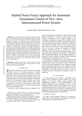 World Academy of Science, Engineering and Technology
International Journal of Electrical, Electronic Science and Engineering Vol:3 No:3, 2009

Hybrid Neuro Fuzzy Approach for Automatic
Generation Control of Two -Area
Interconnected Power System
Gayadhar Panda, Sidhartha Panda and C. Ardil

International Science Index 27, 2009 waset.org/publications/6556

Abstract—The main objective of Automatic Generation Control
(AGC) is to balance the total system generation against system load
losses so that the desired frequency and power interchange with
neighboring systems is maintained. Any mismatch between
generation and demand causes the system frequency to deviate from
its nominal value. Thus high frequency deviation may lead to system
collapse. This necessitates a very fast and accurate controller to
maintain the nominal system frequency. This paper deals with a
novel approach of artificial intelligence (AI) technique called Hybrid
Neuro-Fuzzy (HNF) approach for an (AGC). The advantage of this
controller is that it can handle the non-linearities at the same time it is
faster than other conventional controllers. The effectiveness of the
proposed controller in increasing the damping of local and inter area
modes of oscillation is demonstrated in a two area interconnected
power system. The result shows that intelligent controller is having
improved dynamic response and at the same time faster than
conventional controller.

Keywords—Automatic Generation Control (AGC), Dynamic
Model, Two-area Power System, Fuzzy Logic Controller, Neural
Network, Hybrid Neuro-Fuzzy(HNF).
I. INTRODUCTION

T

HE analysis and design of Automatic Generation Control
(AGC) system of individual generator eventually
controlling large interconnections between different control
areas plays a vital role in automation of power system. The
purpose of AGC is to maintain system frequency very close to
a specified nominal value to maintain generation of individual
units at the most economical value, to keep the correct value
of the line power between different control areas. Many
investigations in the area of Load Frequency Control (LFC)
problem of interconnected power systems have been reported
over the past six decades [1-5].
A number of control strategies have been employed in the
Gayadhar Panda is working as Professor in the Department of Electrical
and Electronics Engineering, National Institute of Science and Technology,
Berhampur, Orissa, INDIA. (e-mail: p_gayadhar@ryahoo.co.in).
Sidhartha Panda is working as Professor in the Department of Electrical
and Electronics Engineering, National Institute of Science and Technology,
Berhampur, Orissa, INDIA. (.e-mail: panda_sidhartha@rediffmail.com ).
C. Ardil is with National Academy of Aviation, AZ1045, Baku,
Azerbaijan, Bina, 25th km, NAA (e-mail: cemalardil@gmail.com).

design of load frequency controllers in order to achieve better
dynamic performance. Among the various types of load
frequency controllers, the most widely employed is the
conventional proportional integral (PI) controller [6-10].
Conventional controller is simple for implementation but takes
more time and gives large frequency deviation. A number of
state feedback controllers based on linear optimal control
theory have been proposed to achieve better performance
[11,12]. Fixed gain controllers are designed at nominal
operating conditions and fail to provide best control
performance over a wide range of operating conditions. So, to
keep system performance near its optimum, it is desirable to
track the operating conditions and use updated parameters to
compute the control. Adaptive controllers with self-adjusting
gain settings have been proposed for LFC [13,14].
In this paper, an attempt has been made to apply hybrid
neuro-fuzzy (HNF) controller for the automatic load frequency
control for the two area interconnected system. With the help
of MATLAB we have proposed a class of adaptive networks
that are functionally equivalent to fuzzy inference systems.
The proposed architecture referred to as ANFIS [17-19]. The
performance of the hybrid neuro-fuzzy (HNF) controller is
compared with the conventional PI controller to show its
superiority.
II. SYSTEM MODEL
An inter-connected power system is considered in the
present study to design the HNF controller. The system
comprises of two-area thermal system provided with
supplementary controllers. A step load perturbation of 1% of
nominal loading has been considered in area-1. Small
perturbation transfer function block diagram of a two-area
non-reheat thermal system is shown in Fig. 1 [7]. Here, the tieline power deviations can be assumed as an additional power
disturbance to any area k. For the load frequency control, the
proportional integral controller is implemented.
A. Automatic Controller
The task of load frequency controller is to generate a
control signal Ui that maintains system frequency and tie-line
interchange power at predetermined values.

17

 