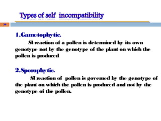 1.Gametophytic.
SIreaction of a pollen is determined by its own
genotype not by the genotype of the plant on which the
pollen is produced
2.Sporophytic.
SIreaction of pollen is governed by the genotype of
the plant on which the pollen is produced and not by the
genotype of the pollen.
20
 