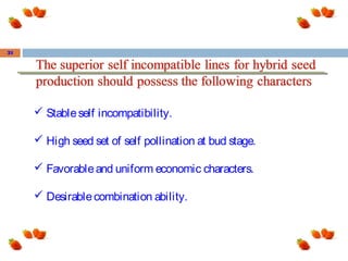  Stableself incompatibility.
 High seed set of self pollination at bud stage.
 Favorableand uniform economic characters.
 Desirablecombination ability.
21
 