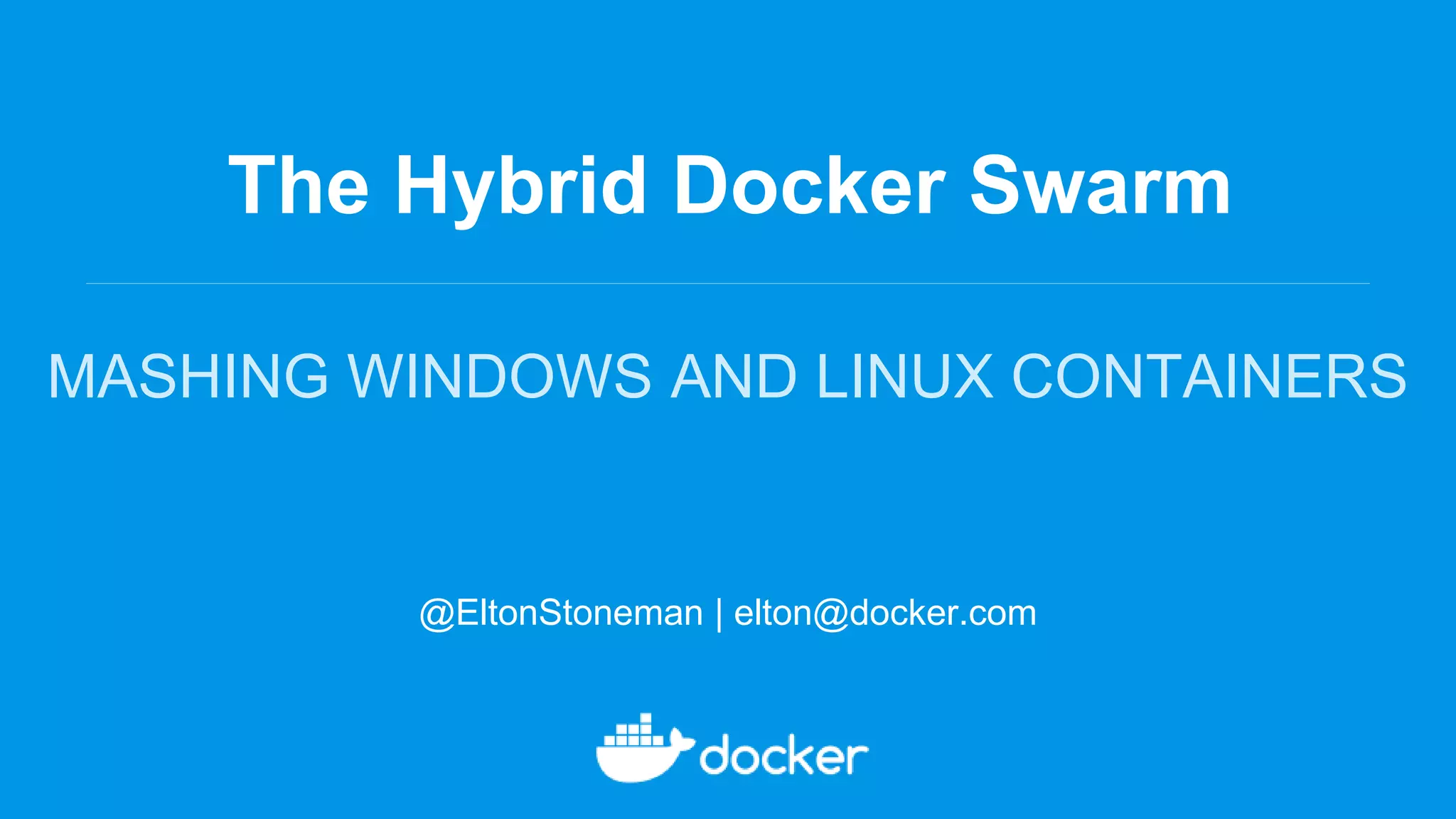 The Hybrid Docker Swarm
MASHING WINDOWS AND LINUX CONTAINERS
@EltonStoneman | elton@docker.com
 