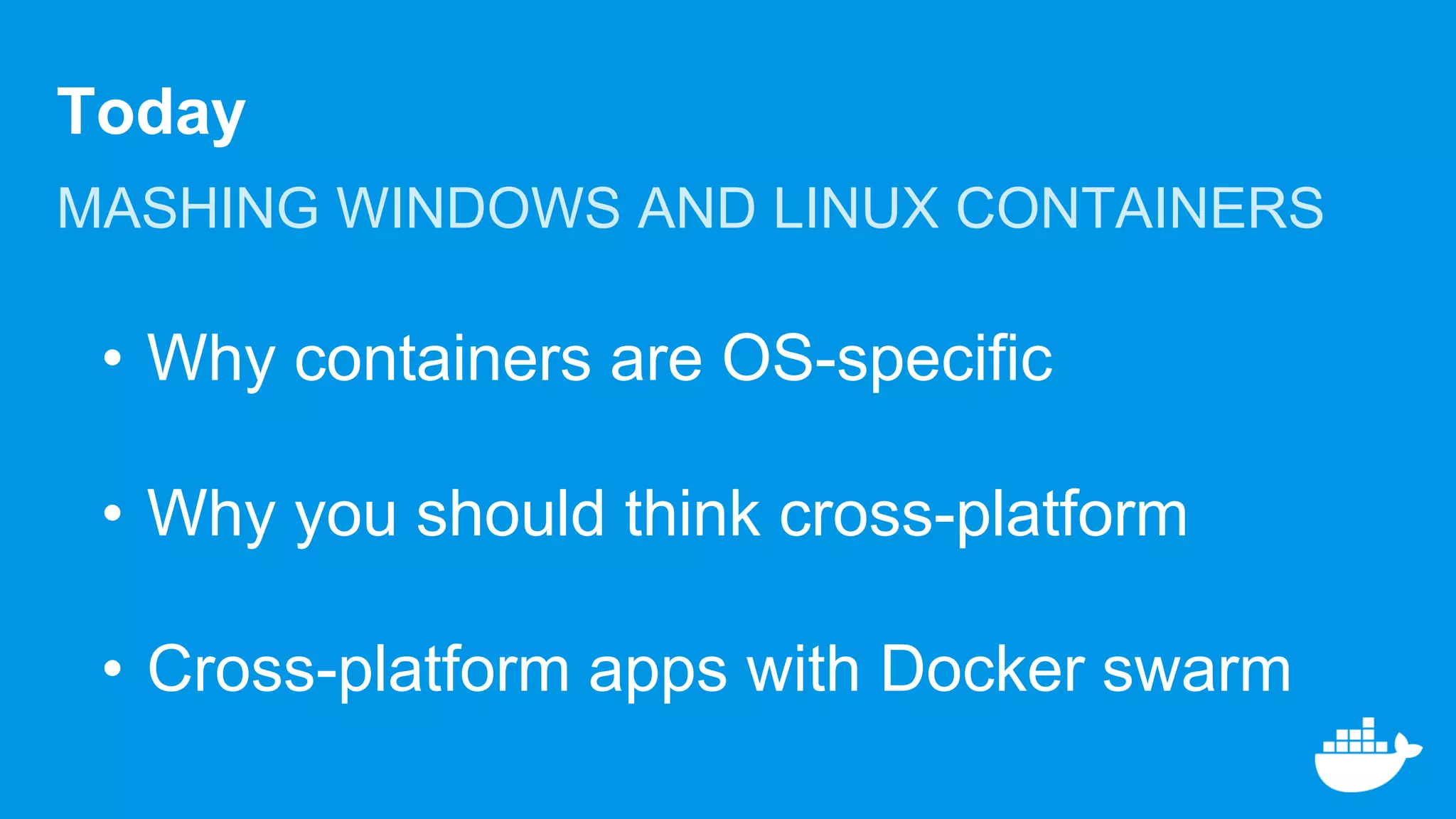 Today
MASHING WINDOWS AND LINUX CONTAINERS
• Why containers are OS-specific
• Why you should think cross-platform
• Cross-platform apps with Docker swarm
 