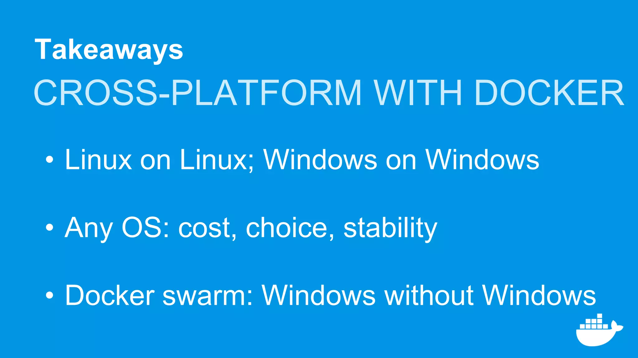 Takeaways
CROSS-PLATFORM WITH DOCKER
• Linux on Linux; Windows on Windows
• Any OS: cost, choice, stability
• Docker swarm: Windows without Windows
 