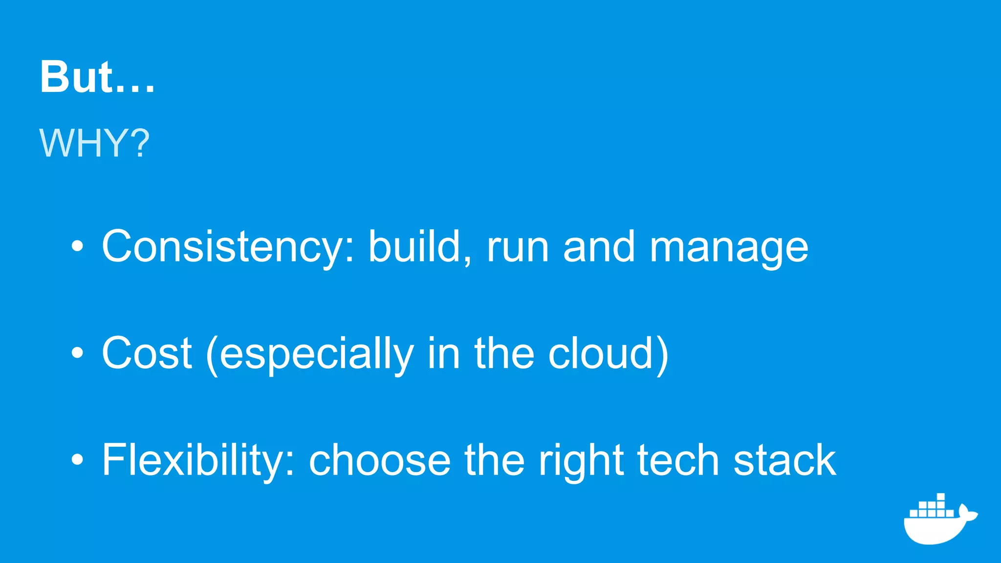 But…
WHY?
• Consistency: build, run and manage
• Cost (especially in the cloud)
• Flexibility: choose the right tech stack
 