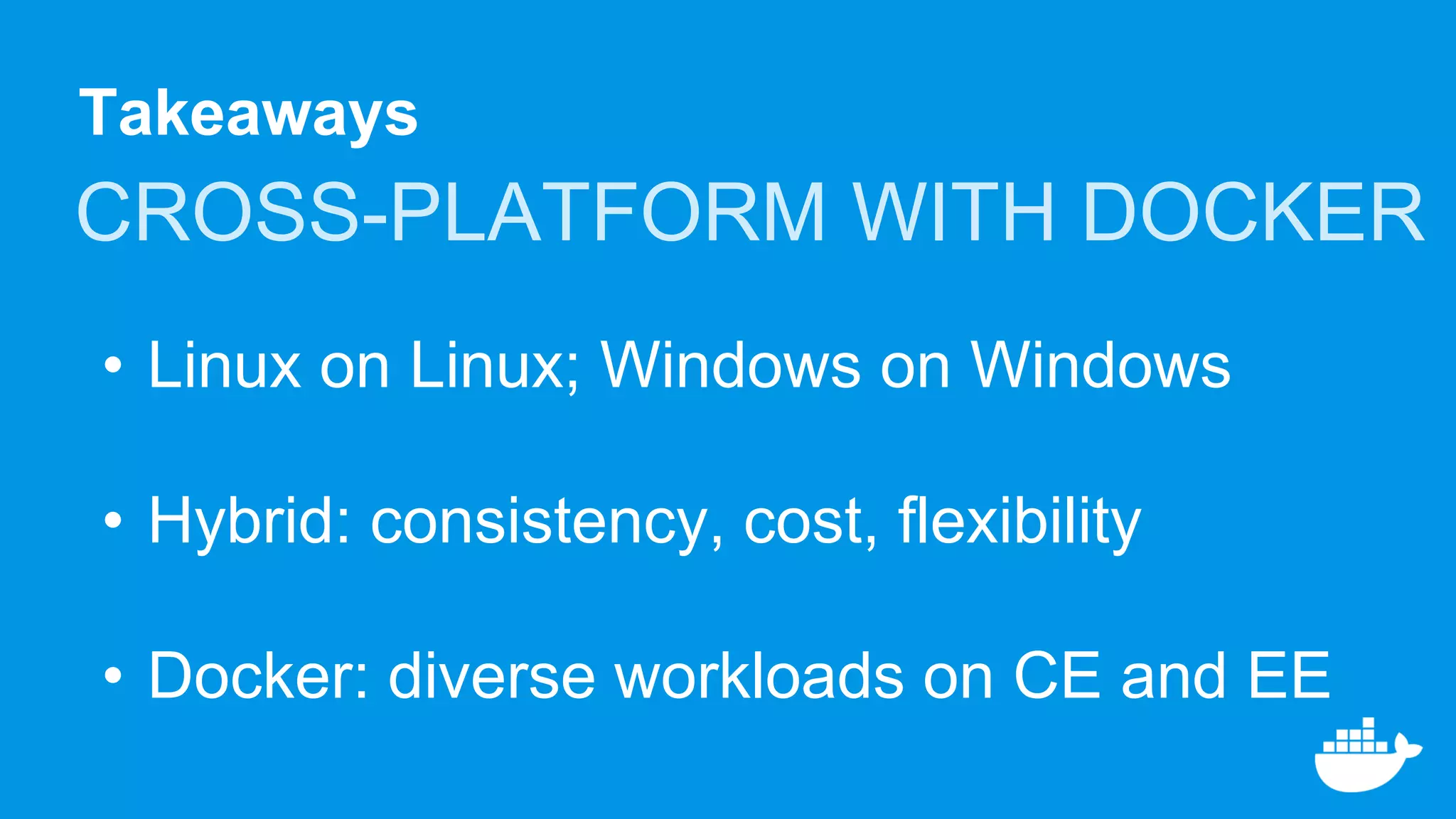 Takeaways
CROSS-PLATFORM WITH DOCKER
• Linux on Linux; Windows on Windows
• Hybrid: consistency, cost, flexibility
• Docker: diverse workloads on CE and EE
 