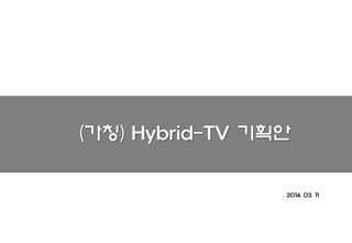 2014. 03. 11 
(가칭) Hybrid-TV 기획안  