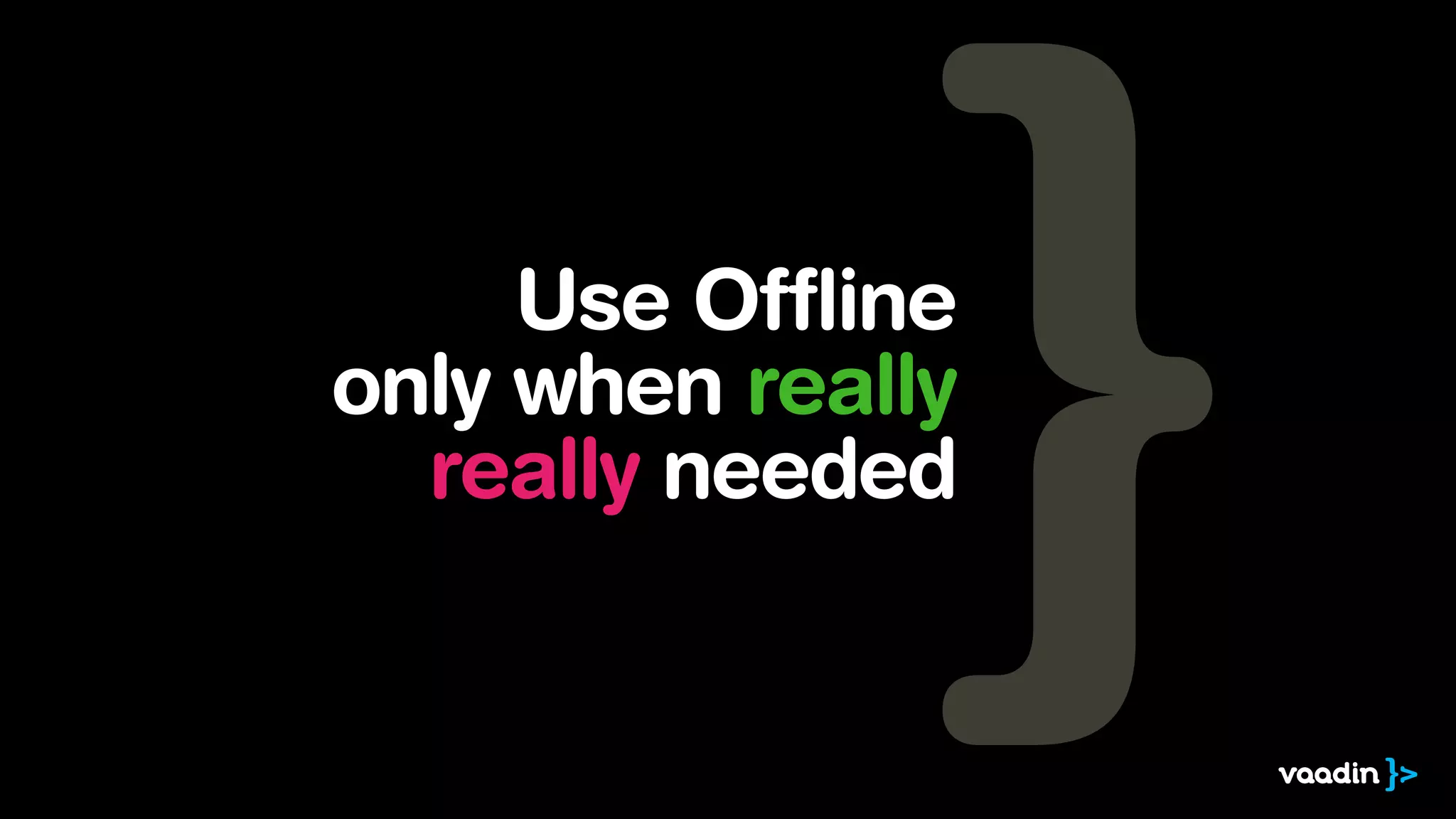 Use Offline
only when really
really needed
 