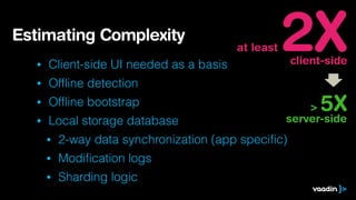 at least 2Xclient-side
> 5X
server-side
• Client-side UI needed as a basis
• Ofﬂine detection
• Ofﬂine bootstrap
• Local storage database
• 2-way data synchronization (app speciﬁc)
• Modiﬁcation logs
• Sharding logic
Estimating Complexity
 