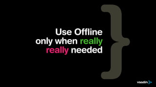 Use Offline
only when really
really needed
 