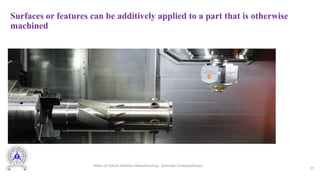 Surfaces or features can be additively applied to a part that is otherwise
machined
23
Slides of Hybrid Additive Manufacturing - Somnath Chattopadhyaya
 