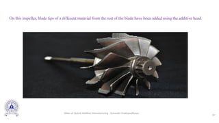 On this impeller, blade tips of a different material from the rest of the blade have been added using the additive head.
24
Slides of Hybrid Additive Manufacturing - Somnath Chattopadhyaya
 