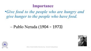 Importance
•Give food to the people who are hungry and
give hunger to the people who have food.
– Publo Neruda (1904 – 1973)
7
Slides of Hybrid Additive Manufacturing - Somnath Chattopadhyaya
 