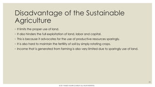 Disadvantage of the Sustainable
Agriculture
◦ It limits the proper use of land.
◦ It also hinders the full exploitation of land, labor and capital.
◦ This is because it advocates for the use of productive resources sparingly.
◦ It is also hard to maintain the fertility of soil by simply rotating crops.
◦ Income that is generated from farming is also very limited due to sparingly use of land.
25
© 2017 HAMED FAGHIRI (CHARLEY) ALL RIGHTS RESERVED.
 
