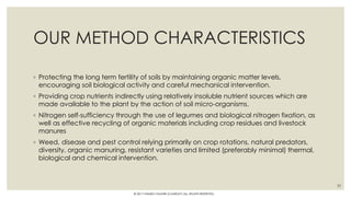 OUR METHOD CHARACTERISTICS
◦ Protecting the long term fertility of soils by maintaining organic matter levels,
encouraging soil biological activity and careful mechanical intervention.
◦ Providing crop nutrients indirectly using relatively insoluble nutrient sources which are
made available to the plant by the action of soil micro-organisms.
◦ Nitrogen self-sufficiency through the use of legumes and biological nitrogen fixation, as
well as effective recycling of organic materials including crop residues and livestock
manures
◦ Weed, disease and pest control relying primarily on crop rotations, natural predators,
diversity, organic manuring, resistant varieties and limited (preferably minimal) thermal,
biological and chemical intervention.
30
© 2017 HAMED FAGHIRI (CHARLEY) ALL RIGHTS RESERVED.
 
