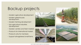 Backup projects
◦ Modern agriculture development
◦ Modern greenhouses
development
◦ Modern farming development
◦ Sub agriculture industries
development
◦ Garden centers and fresh markets
◦ Products for international market
◦ Products only for members
◦ Support all registered small farms
46
© 2017 HAMED FAGHIRI (CHARLEY) ALL RIGHTS RESERVED.
 