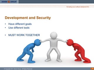 Development and Security
•  Have different goals
•  Use different tools
•  MUST WORK TOGETHER

© Copyright 2014 Denim Grou...