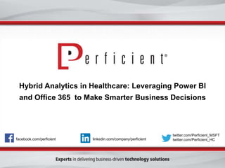 Hybrid Analytics in Healthcare: Leveraging Power BI 
and Office 365 to Make Smarter Business Decisions 
facebook.com/perficient 
twitter.com/Perficient_MSFT 
linkedin.com/company/perficient twitter.com/Perficient_HC 
 