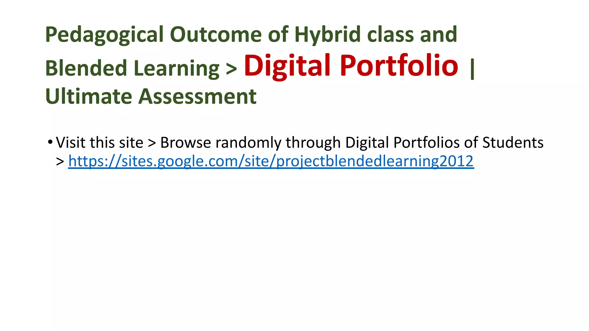 Pedagogical Outcome of Hybrid class and
Blended Learning > Digital Portfolio |
Ultimate Assessment
•Visit this site > Browse randomly through Digital Portfolios of Students
> https://sites.google.com/site/projectblendedlearning2012
 