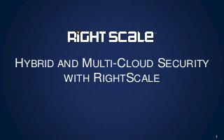 HYBRID AND MULTI-CLOUD SECURITY
WITH RIGHTSCALE
1
 