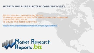 HYBRID AND PURE ELECTRIC CARS 2012-2022


Electric Vehicles - Seeing the Big Picture
The burgeoning electric vehicle EV industry cannot be understood
by simply looking at cars.
To Browse This Report Kindly Visit:

http://www.marketresearchreports.biz/analysis/88066
 