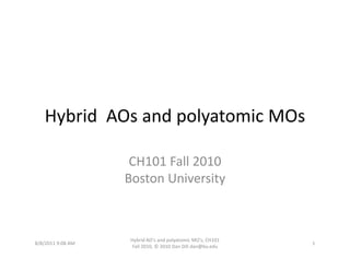 Hybrid  AOs and polyatomic MOs

                    CH101 Fall 2010
                   Boston University



                    Hybrid AO's and polyatomic MO's, CH101 
8/8/2011 9:08 AM                                              1
                     Fall 2010, © 2010 Dan Dill dan@bu.edu
 