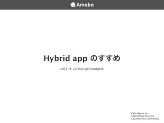 Hybrid app
   2011. 9. 22(Thu) @CyberAgent




                                  CyberAgent Inc.
                                  Smartphone Division
                                  Kazunari Hara @herablog
 