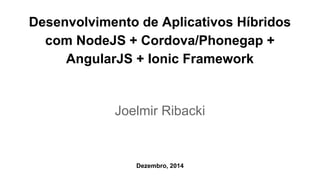 Desenvolvimento de Aplicativos Híbridos 
com NodeJS + Cordova/Phonegap + 
AngularJS + Ionic Framework 
Joelmir Ribacki 
Dezembro, 2014 
 