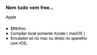 Nem tudo vem free... 
Apple 
● $99/Ano 
● Compilar local somente Xcode ( macOS ) 
● Emulador só no mac ou direto no aparelho 
com IOS. 
 