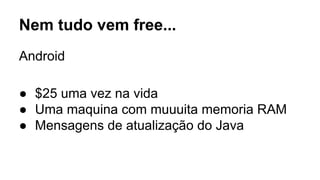 Nem tudo vem free... 
Android 
● $25 uma vez na vida 
● Uma maquina com muuuita memoria RAM 
● Mensagens de atualização do Java 
 