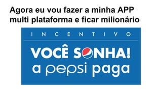 Agora eu vou fazer a minha APP 
multi plataforma e ficar milionário 
 
