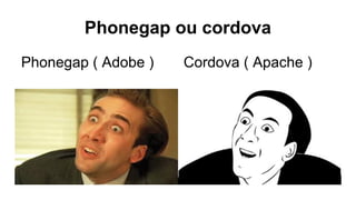 Phonegap ou cordova 
Phonegap ( Adobe ) Cordova ( Apache ) 
 