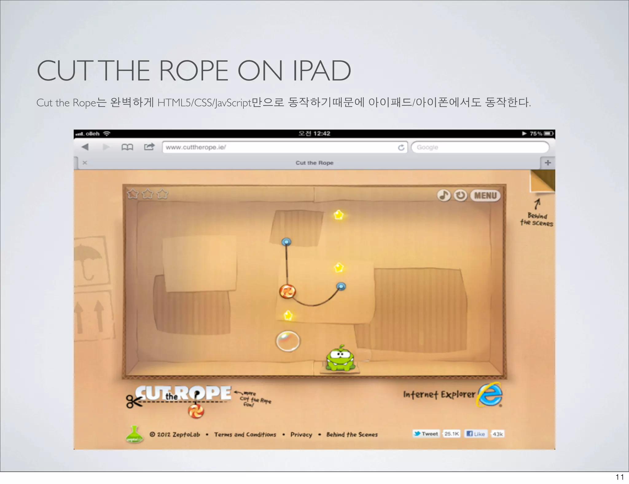CUT THE ROPE ON IPAD
Cut the Rope는 완벽하게 HTML5/CSS/JavScript만으로 동작하기때문에 아이패드/아이폰에서도 동작한다.




                                                                      11
 