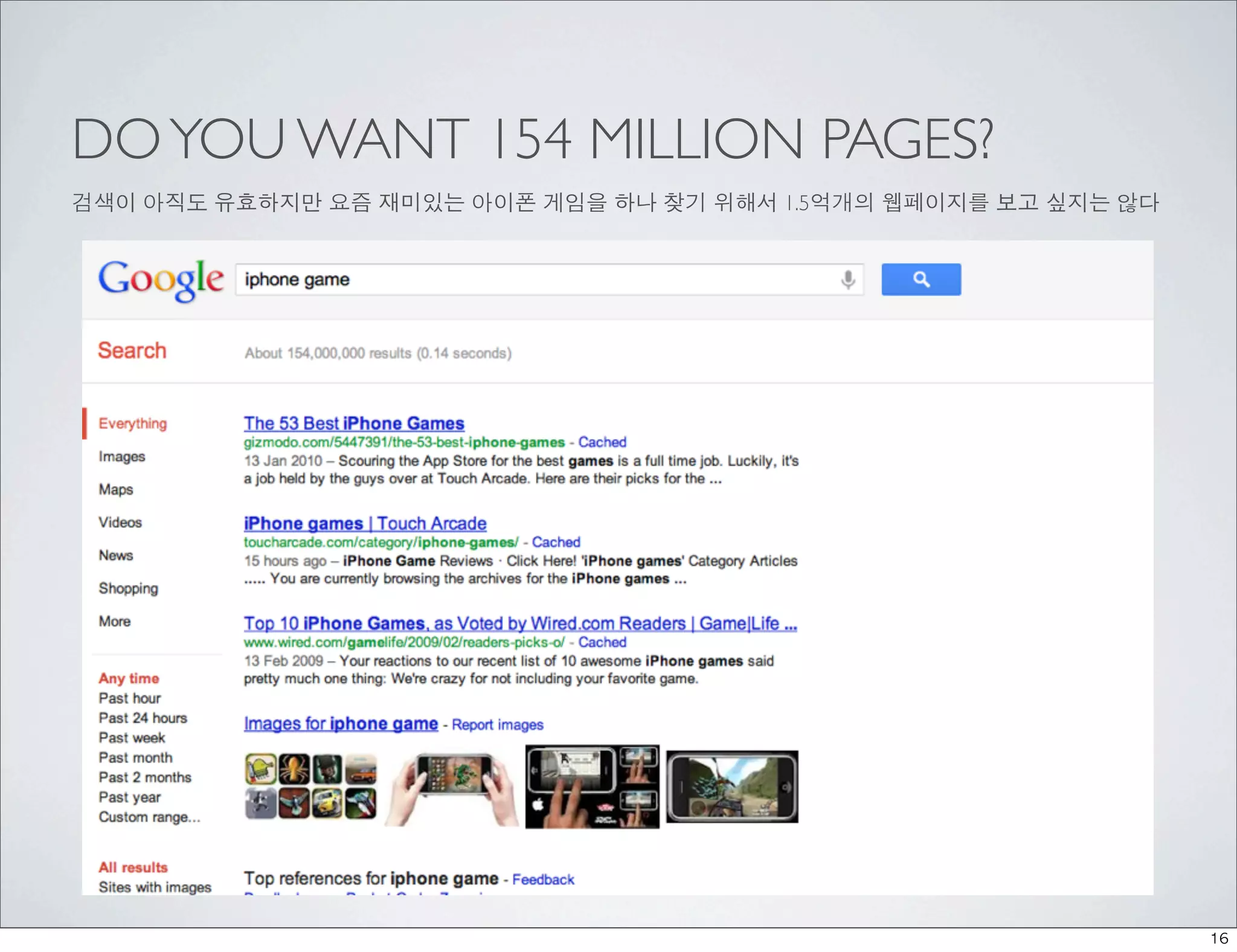 DO YOU WANT 154 MILLION PAGES?
검색이 아직도 유효하지만 요즘 재미있는 아이폰 게임을 하나 찾기 위해서 1.5억개의 웹페이지를 보고 싶지는 않다




                                                                 16
 