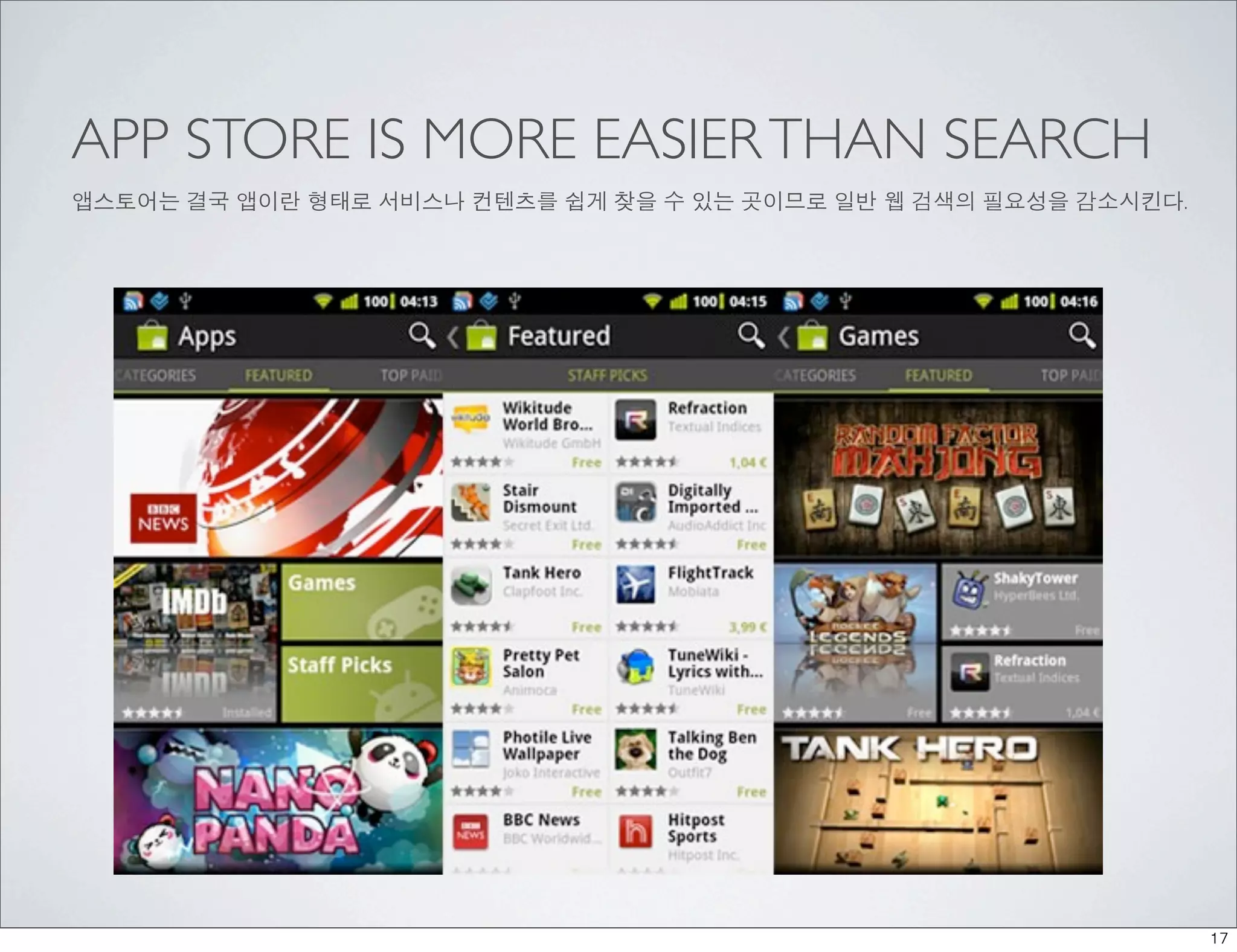 APP STORE IS MORE EASIER THAN SEARCH
앱스토어는 결국 앱이란 형태로 서비스나 컨텐츠를 쉽게 찾을 수 있는 곳이므로 일반 웹 검색의 필요성을 감소시킨다.




                                                                  17
 