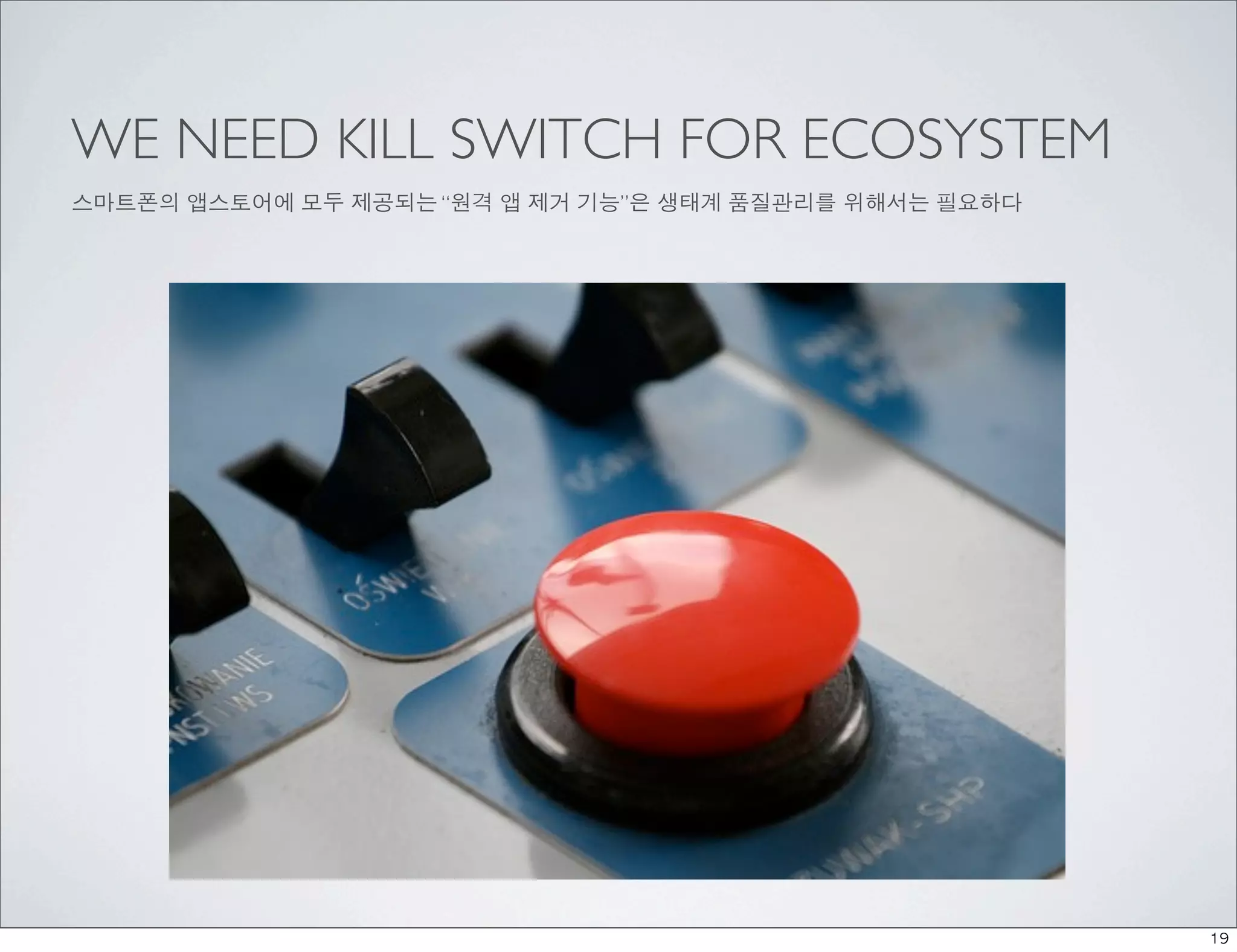 WE NEED KILL SWITCH FOR ECOSYSTEM
스마트폰의 앱스토어에 모두 제공되는 “원격 앱 제거 기능”은 생태계 품질관리를 위해서는 필요하다




                                                        19
 