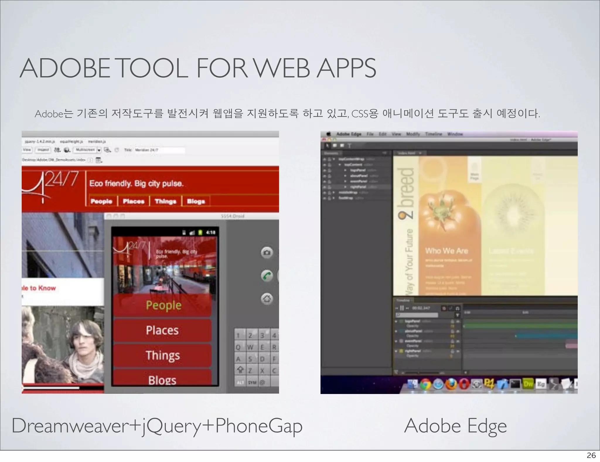 ADOBE TOOL FOR WEB APPS
  Adobe는 기존의 저작도구를 발전시켜 웹앱을 지원하도록 하고 있고, CSS용 애니메이션 도구도 출시 예정이다.




Dreamweaver+jQuery+PhoneGap                    Adobe Edge
                                                                   26
 